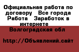 Официальная работа по договору - Все города Работа » Заработок в интернете   . Волгоградская обл.